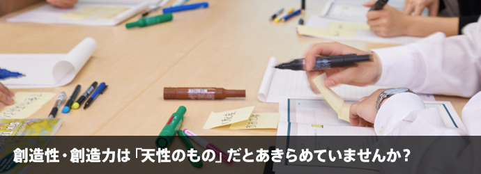 創造性・創造力は「天性のもの」だとあきらめていませんか？