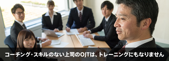 コーチング・スキルのない上司によるOJTは、何のトレーニングにもなりません