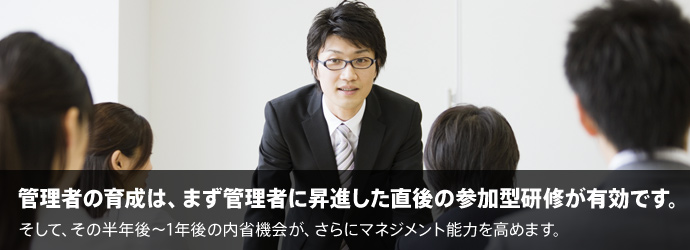 管理者の育成は、まず管理者に昇進した直後の参加型研修が有効です。そして、その半年後～1年後の内省機会が、さらにマネジメント能力を高めます。